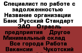 Специалист по работе с задолженностью › Название организации ­ Банк Русский Стандарт, ЗАО › Отрасль предприятия ­ Другое › Минимальный оклад ­ 1 - Все города Работа » Вакансии   . Чукотский АО